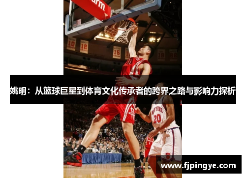 姚明：从篮球巨星到体育文化传承者的跨界之路与影响力探析