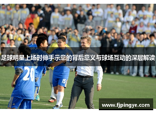 足球明星上场时伸手示意的背后意义与球场互动的深层解读