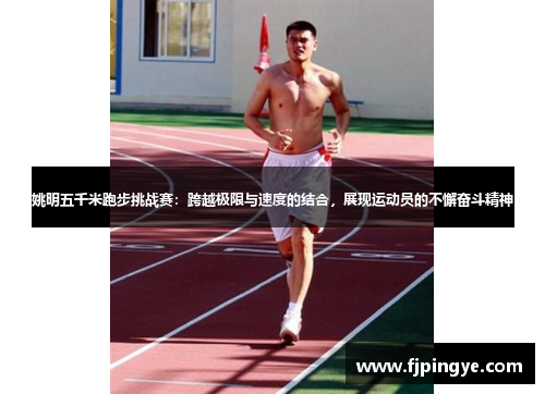 姚明五千米跑步挑战赛：跨越极限与速度的结合，展现运动员的不懈奋斗精神
