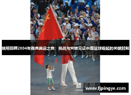 姚明回顾2004年雅典奥运之旅：挑战与突破见证中国篮球崛起的关键时刻
