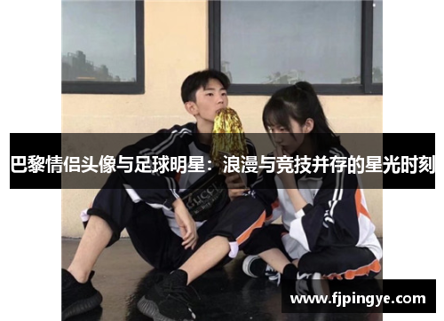 巴黎情侣头像与足球明星：浪漫与竞技并存的星光时刻