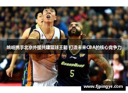 姚明携手北京外援共建篮球王朝 打造未来CBA的核心竞争力