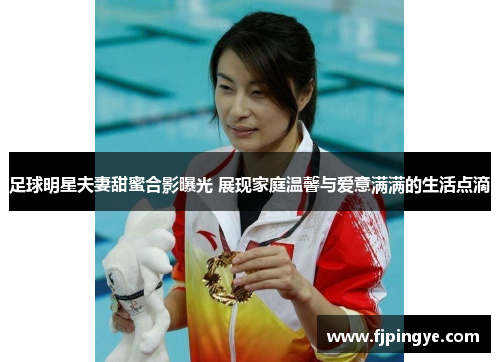足球明星夫妻甜蜜合影曝光 展现家庭温馨与爱意满满的生活点滴