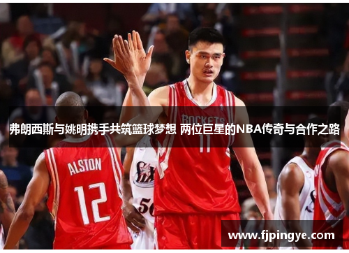 弗朗西斯与姚明携手共筑篮球梦想 两位巨星的NBA传奇与合作之路