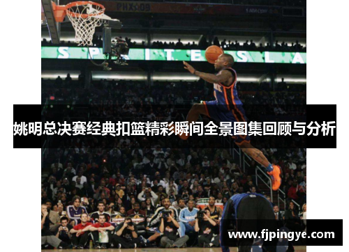姚明总决赛经典扣篮精彩瞬间全景图集回顾与分析