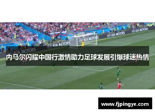 内马尔闪耀中国行激情助力足球发展引爆球迷热情