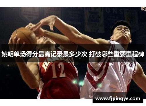 姚明单场得分最高记录是多少次 打破哪些重要里程碑