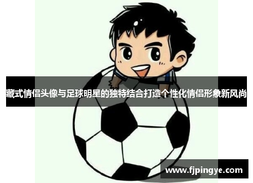 藏式情侣头像与足球明星的独特结合打造个性化情侣形象新风尚