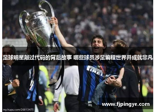 足球明星敲过代码的背后故事 哪些球员涉足编程世界并成就非凡