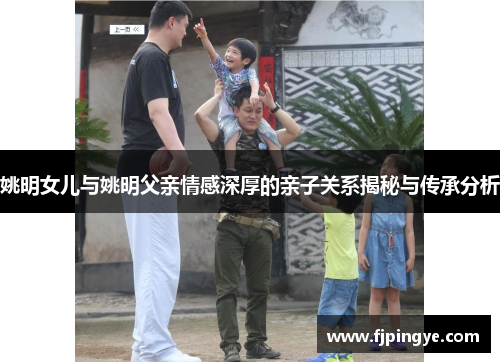 姚明女儿与姚明父亲情感深厚的亲子关系揭秘与传承分析