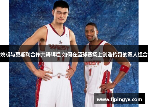 姚明与莫斯利合作共铸辉煌 如何在篮球赛场上创造传奇的双人组合