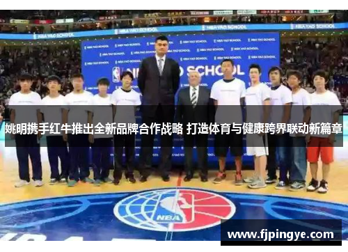 姚明携手红牛推出全新品牌合作战略 打造体育与健康跨界联动新篇章