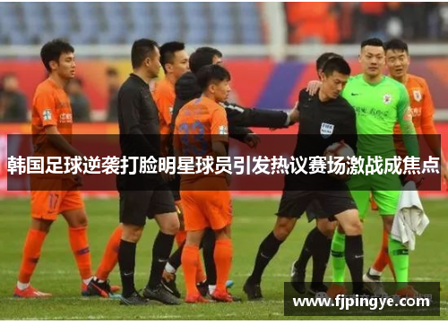 韩国足球逆袭打脸明星球员引发热议赛场激战成焦点