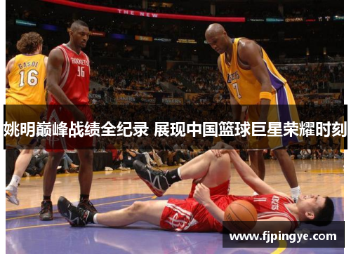 姚明巅峰战绩全纪录 展现中国篮球巨星荣耀时刻