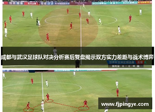 成都与武汉足球队对决分析赛后复盘揭示双方实力差距与战术博弈