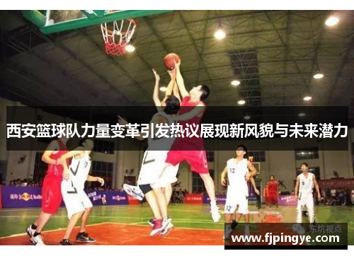 西安篮球队力量变革引发热议展现新风貌与未来潜力