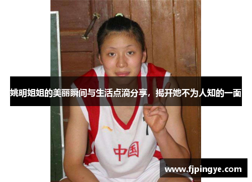 姚明姐姐的美丽瞬间与生活点滴分享，揭开她不为人知的一面