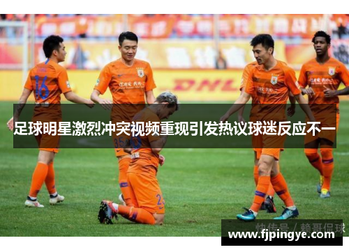 足球明星激烈冲突视频重现引发热议球迷反应不一