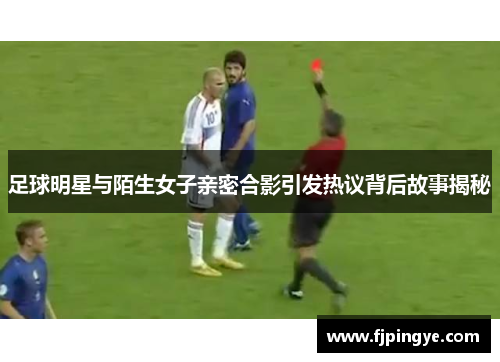 足球明星与陌生女子亲密合影引发热议背后故事揭秘