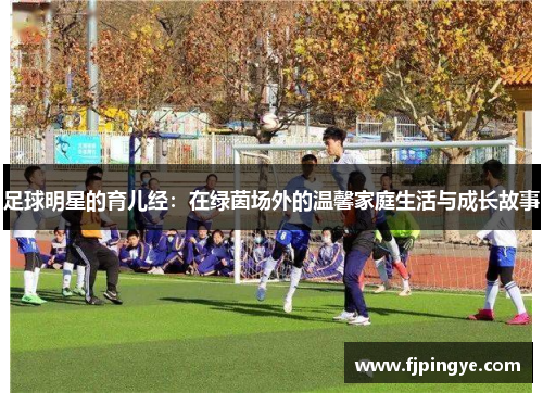 足球明星的育儿经：在绿茵场外的温馨家庭生活与成长故事