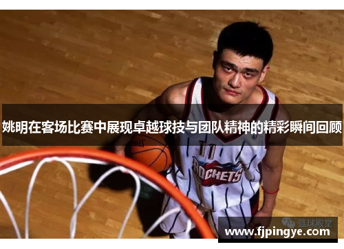 姚明在客场比赛中展现卓越球技与团队精神的精彩瞬间回顾