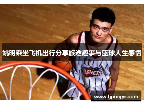 姚明乘坐飞机出行分享旅途趣事与篮球人生感悟