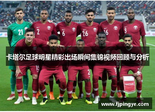 卡塔尔足球明星精彩出场瞬间集锦视频回顾与分析