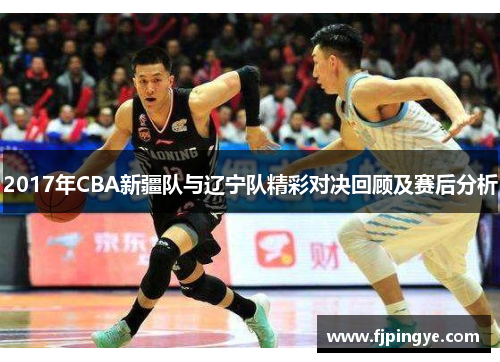 2017年CBA新疆队与辽宁队精彩对决回顾及赛后分析
