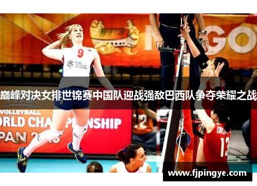巅峰对决女排世锦赛中国队迎战强敌巴西队争夺荣耀之战