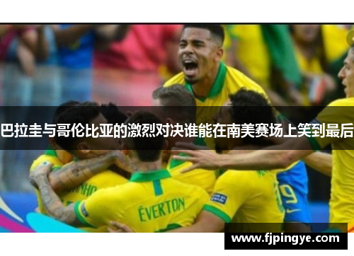 巴拉圭与哥伦比亚的激烈对决谁能在南美赛场上笑到最后