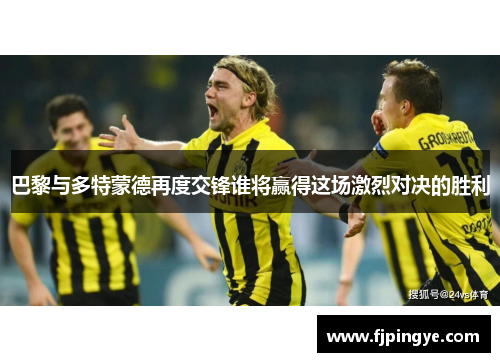 巴黎与多特蒙德再度交锋谁将赢得这场激烈对决的胜利