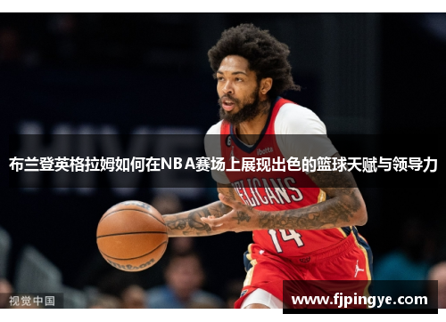 布兰登英格拉姆如何在NBA赛场上展现出色的篮球天赋与领导力