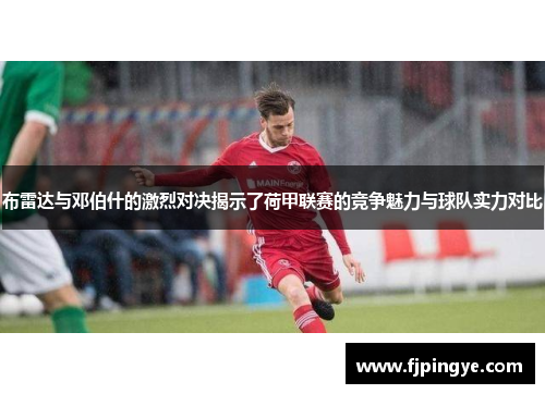 布雷达与邓伯什的激烈对决揭示了荷甲联赛的竞争魅力与球队实力对比