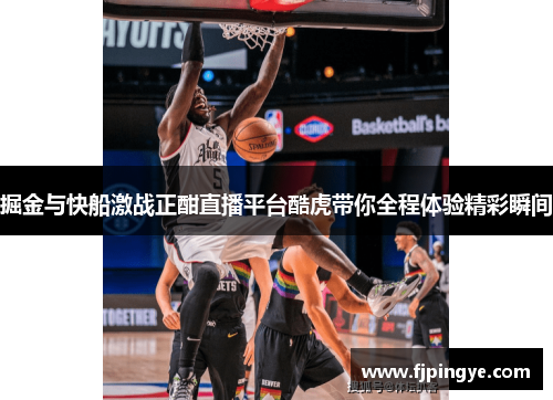 掘金与快船激战正酣直播平台酷虎带你全程体验精彩瞬间