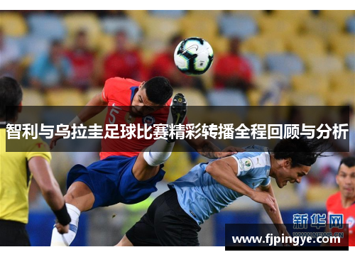 智利与乌拉圭足球比赛精彩转播全程回顾与分析