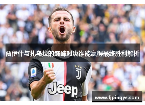 贾伊什与扎乌拉的巅峰对决谁能赢得最终胜利解析