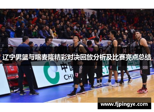 辽宁男篮与喀麦隆精彩对决回放分析及比赛亮点总结